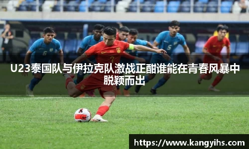 U23泰国队与伊拉克队激战正酣谁能在青春风暴中脱颖而出