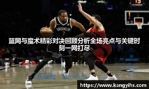 篮网与魔术精彩对决回顾分析全场亮点与关键时刻一网打尽