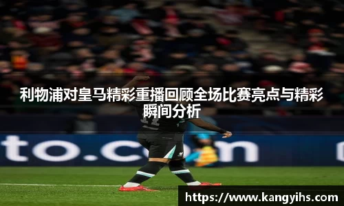 利物浦对皇马精彩重播回顾全场比赛亮点与精彩瞬间分析