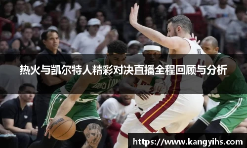 热火与凯尔特人精彩对决直播全程回顾与分析