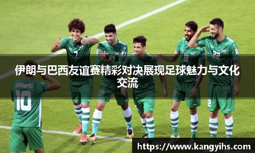 伊朗与巴西友谊赛精彩对决展现足球魅力与文化交流