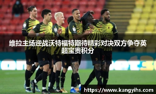 维拉主场迎战沃特福特期待精彩对决双方争夺英超宝贵积分