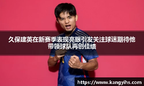 久保建英在新赛季表现亮眼引发关注球迷期待他带领球队再创佳绩
