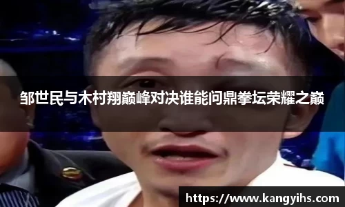 邹世民与木村翔巅峰对决谁能问鼎拳坛荣耀之巅
