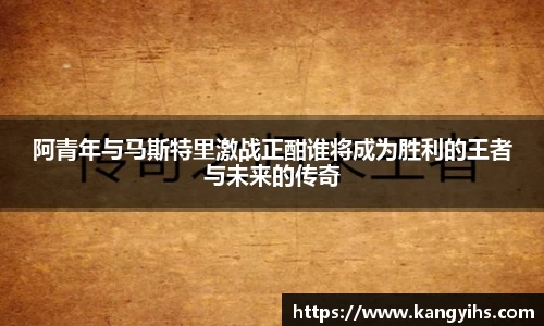 阿青年与马斯特里激战正酣谁将成为胜利的王者与未来的传奇