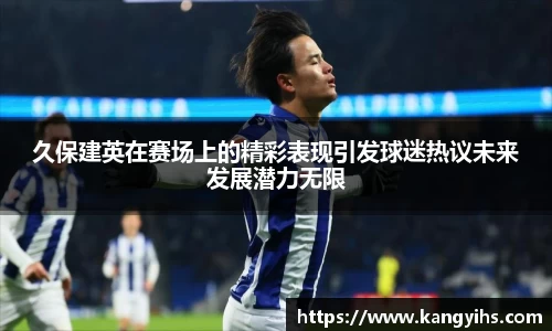 久保建英在赛场上的精彩表现引发球迷热议未来发展潜力无限