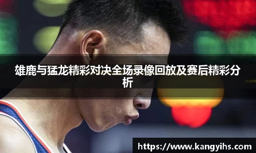 雄鹿与猛龙精彩对决全场录像回放及赛后精彩分析