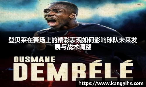 登贝莱在赛场上的精彩表现如何影响球队未来发展与战术调整