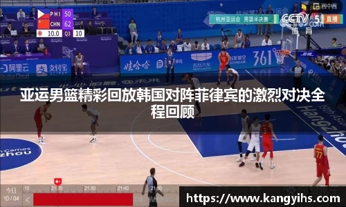 亚运男篮精彩回放韩国对阵菲律宾的激烈对决全程回顾