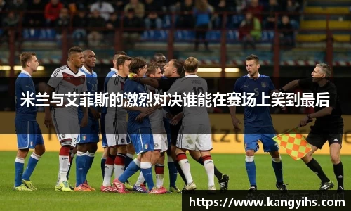 米兰与艾菲斯的激烈对决谁能在赛场上笑到最后