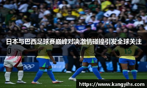 日本与巴西足球赛巅峰对决激情碰撞引发全球关注