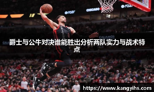 爵士与公牛对决谁能胜出分析两队实力与战术特点
