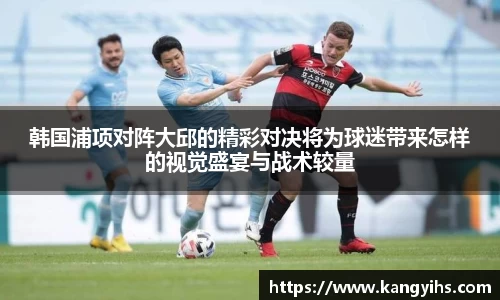 韩国浦项对阵大邱的精彩对决将为球迷带来怎样的视觉盛宴与战术较量