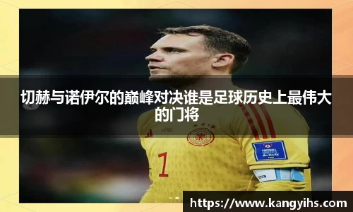切赫与诺伊尔的巅峰对决谁是足球历史上最伟大的门将