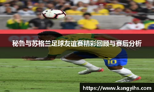 秘鲁与苏格兰足球友谊赛精彩回顾与赛后分析