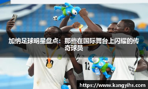 加纳足球明星盘点：那些在国际舞台上闪耀的传奇球员