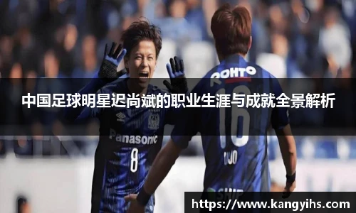 中国足球明星迟尚斌的职业生涯与成就全景解析