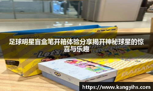 足球明星盲盒笔开箱体验分享揭开神秘球星的惊喜与乐趣