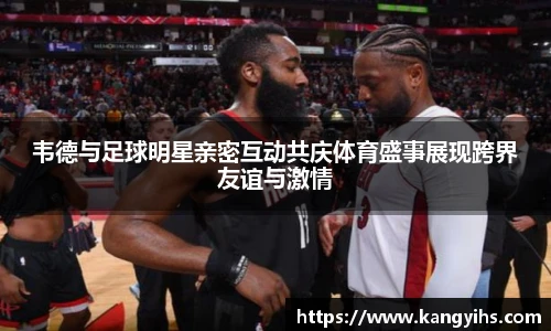 韦德与足球明星亲密互动共庆体育盛事展现跨界友谊与激情